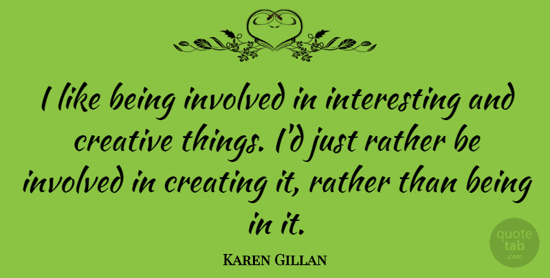 Karen Gillan Quote About Creating, Interesting, Creative: I Like Being Involved In...