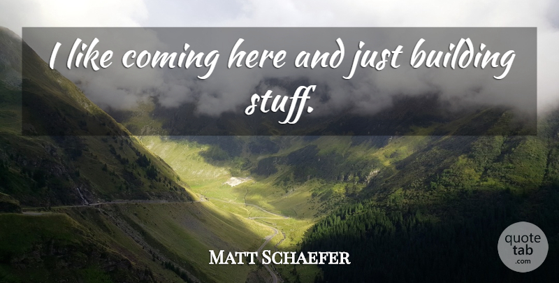 Matt Schaefer Quote About Building, Coming: I Like Coming Here And...
