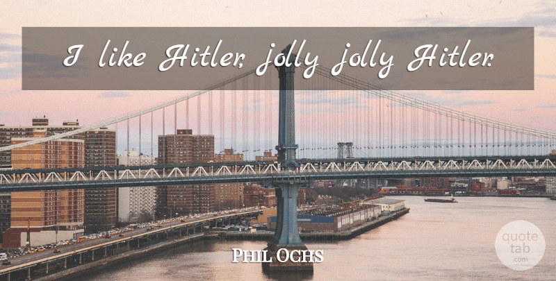 Phil Ochs Quote About Evil, Jolly: I Like Hitler Jolly Jolly...