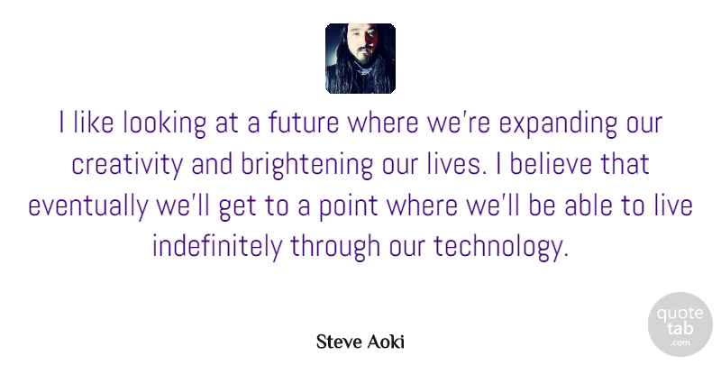 Steve Aoki Quote About Believe, Creativity, Eventually, Expanding, Future: I Like Looking At A...