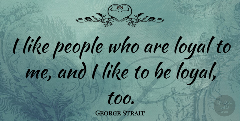 George Strait Quote About People, Loyal: I Like People Who Are...