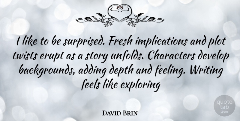 David Brin Quote About Writing, Character, Feelings: I Like To Be Surprised...