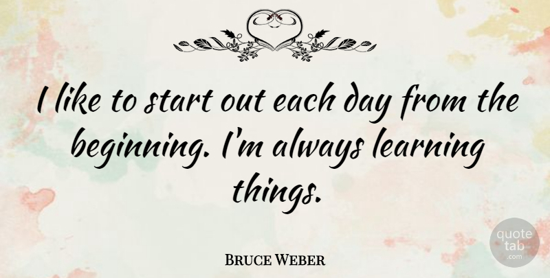 Bruce Weber Quote About Learning, Start: I Like To Start Out...