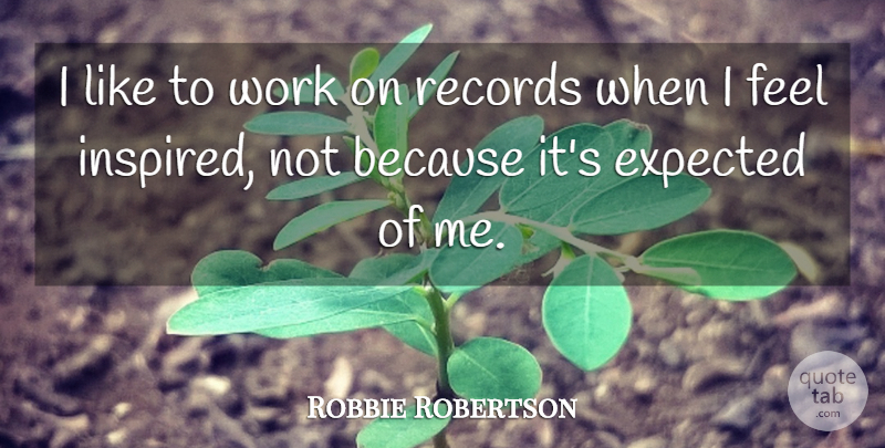 Robbie Robertson Quote About Records, Inspired, Feels: I Like To Work On...