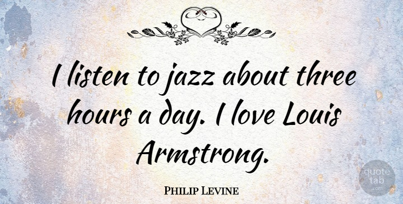Philip Levine Quote About Three, Jazz, Hours: I Listen To Jazz About...