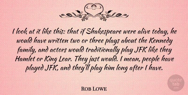 Rob Lowe Quote About Alive, Family, Hamlet, Jfk, Kennedy: I Look At It Like...