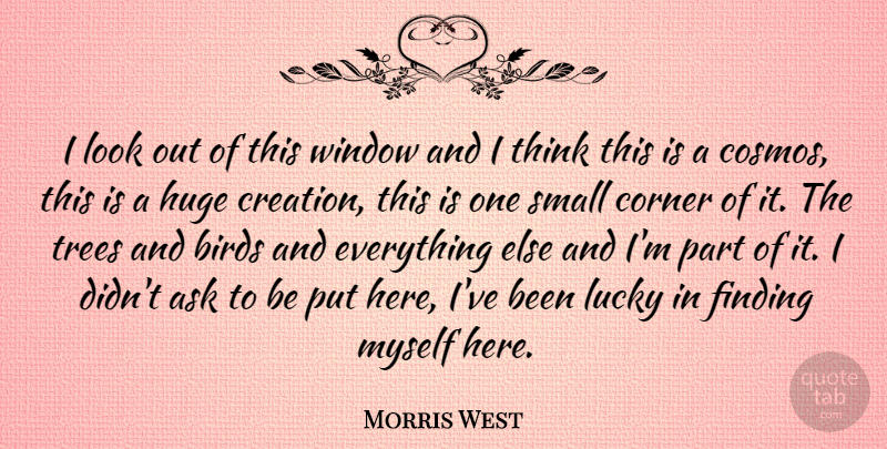 Morris West Quote About Ask, Birds, Corner, Finding, Huge: I Look Out Of This...