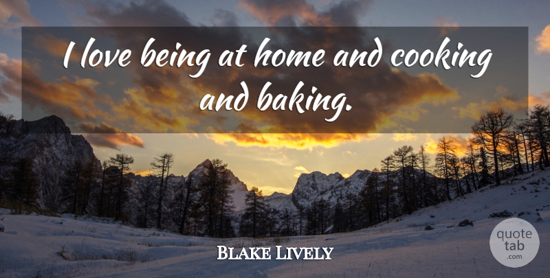 Blake Lively Quote About Home, Love Is, Cooking: I Love Being At Home...