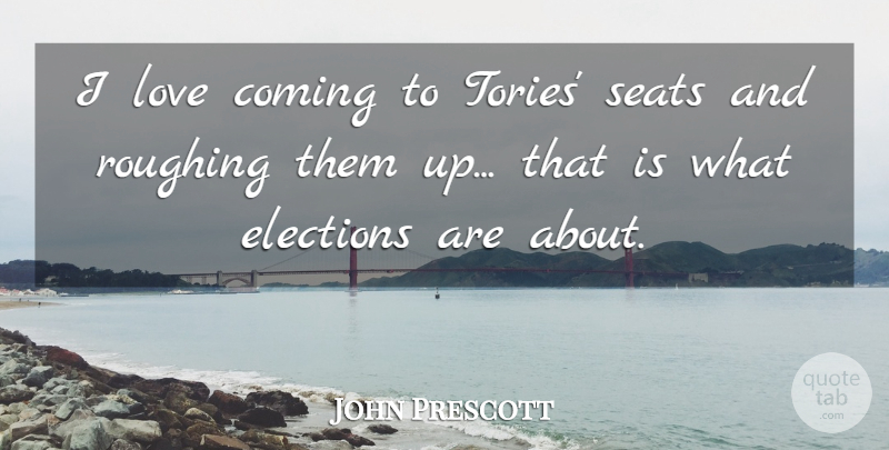 John Prescott Quote About Coming, Elections, Love, Seats: I Love Coming To Tories...