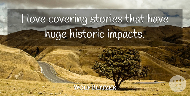 Wolf Blitzer Quote About Impact, Stories, Covering: I Love Covering Stories That...