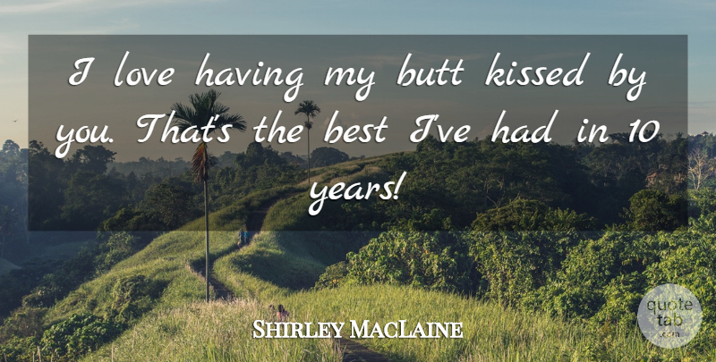 Shirley MacLaine Quote About Best, Kissed, Love: I Love Having My Butt...