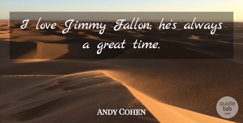 Andy Cohen Quote About Great Times, Jimmy: I Love Jimmy Fallon Hes...
