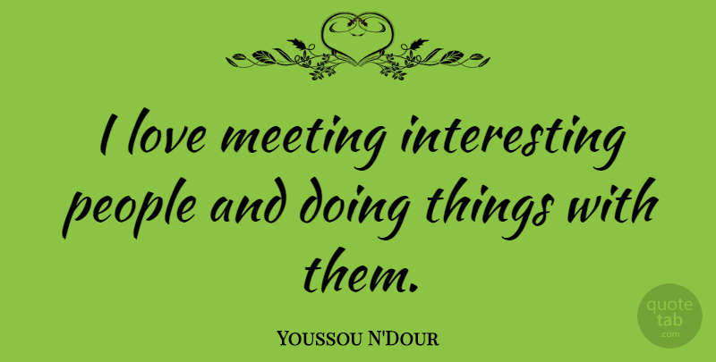 Youssou N'Dour Quote About Interesting, People, Meetings: I Love Meeting Interesting People...