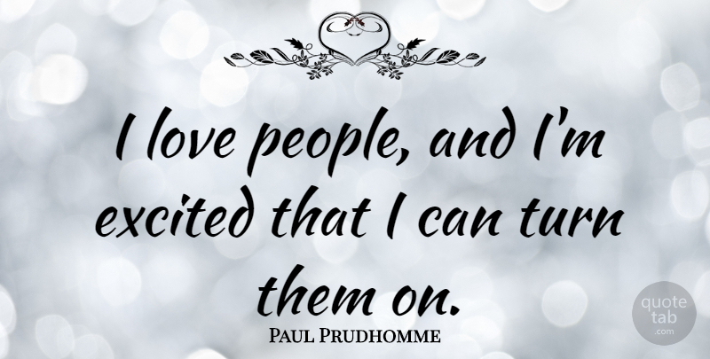 Paul Prudhomme Quote About People, Excited, Turns: I Love People And Im...