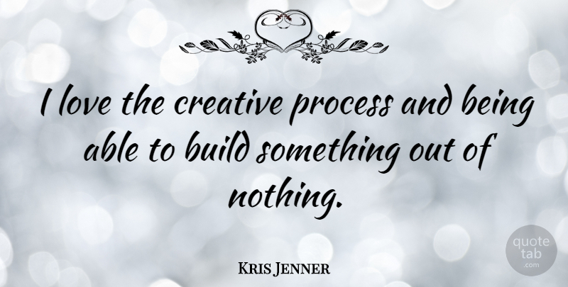 Kris Jenner Quote About Build, Love: I Love The Creative Process...