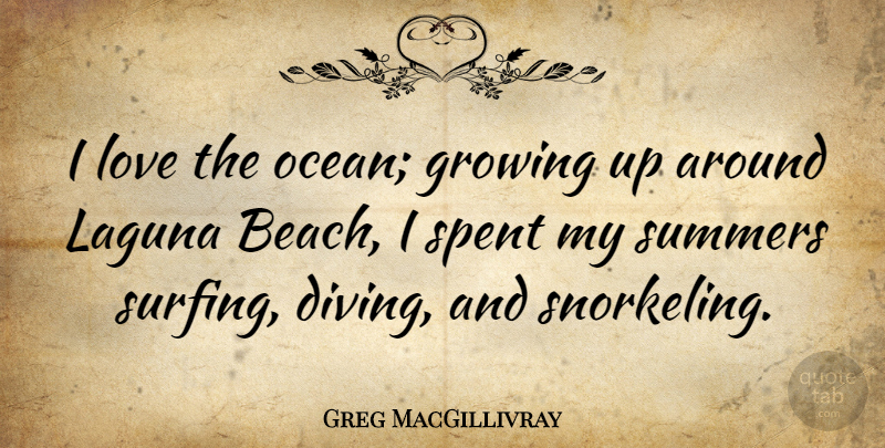 Greg MacGillivray Quote About Growing, Love, Spent, Summers: I Love The Ocean Growing...