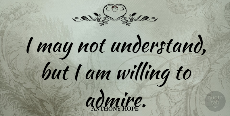 Anthony Hope Quote About May, Admiration, Admire: I May Not Understand But...