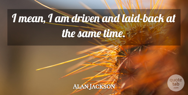 Alan Jackson Quote About Time: I Mean I Am Driven...