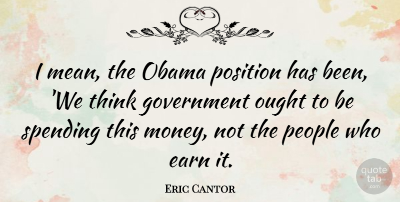 Eric Cantor Quote About Mean, Thinking, Government: I Mean The Obama Position...