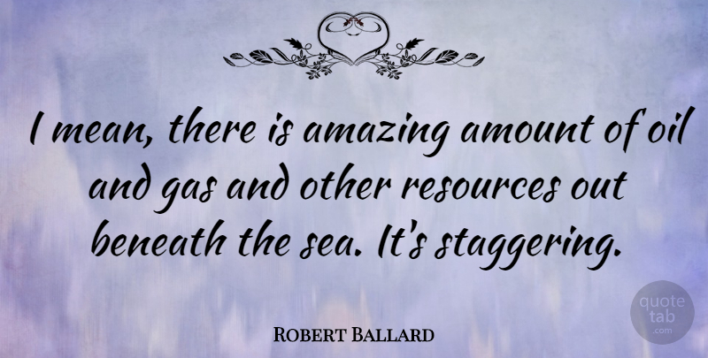 Robert Ballard Quote About Mean, Sea, Oil: I Mean There Is Amazing...