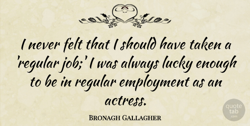Bronagh Gallagher Quote About Felt, Regular, Taken: I Never Felt That I...