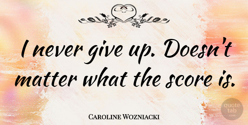 Caroline Wozniacki Quote About Giving Up, Matter, Score: I Never Give Up Doesnt...