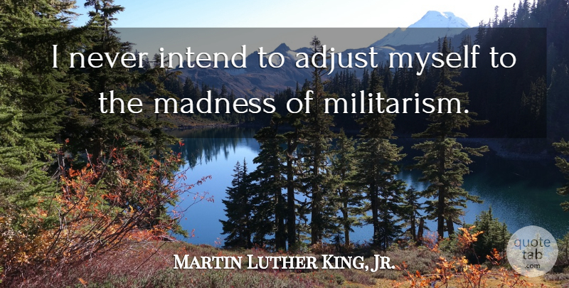 Martin Luther King, Jr. Quote About Politics, Madness, Militarism: I Never Intend To Adjust...