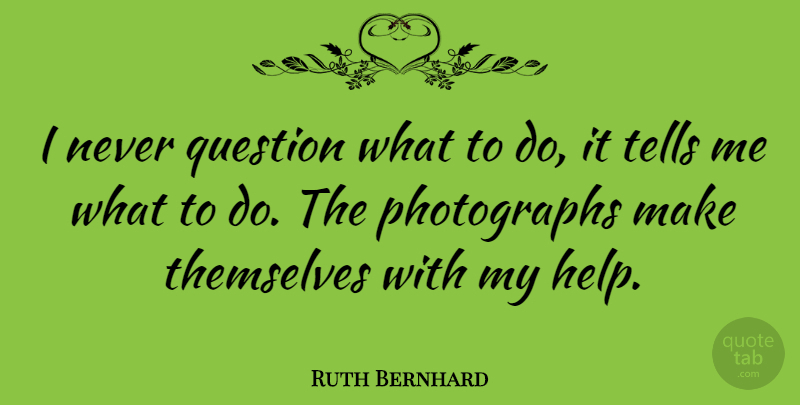 Ruth Bernhard Quote About Photography, Helping, Photograph: I Never Question What To...