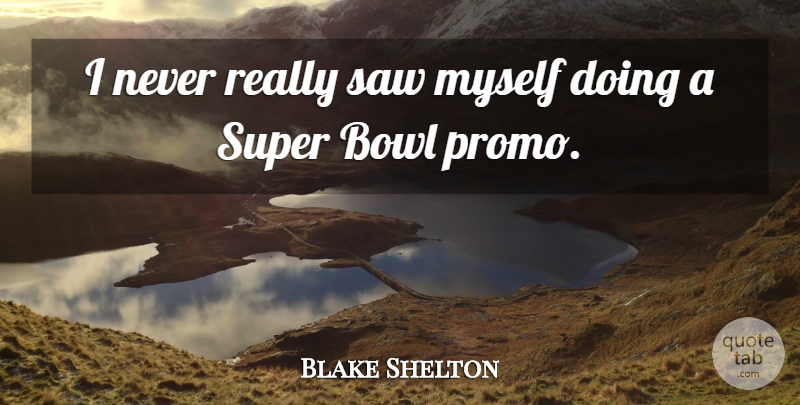 Blake Shelton Quote About Saw: I Never Really Saw Myself...