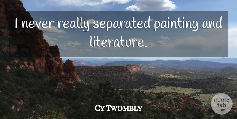 Cy Twombly Quote About Literature, Painting: I Never Really Separated Painting...