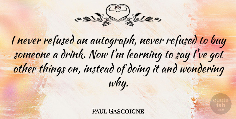 Paul Gascoigne Quote About Learning, Wonder, Drink: I Never Refused An Autograph...