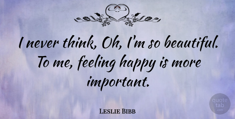 Leslie Bibb Quote About Beautiful, Thinking, Feelings: I Never Think Oh Im...