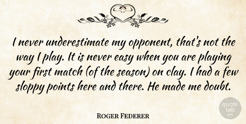 Roger Federer Quote About Easy, Few, Match, Playing, Points: I Never Underestimate My Opponent...