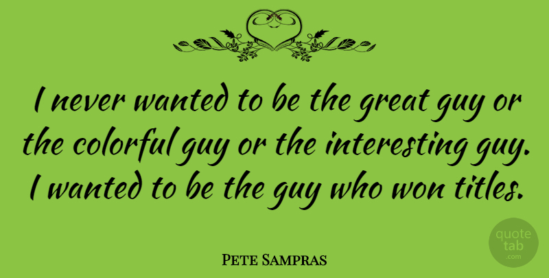 Pete Sampras Quote About Success, Interesting, Guy: I Never Wanted To Be...