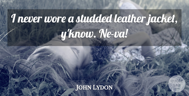 John Lydon Quote About Leather Jackets, Leather, Jackets: I Never Wore A Studded...
