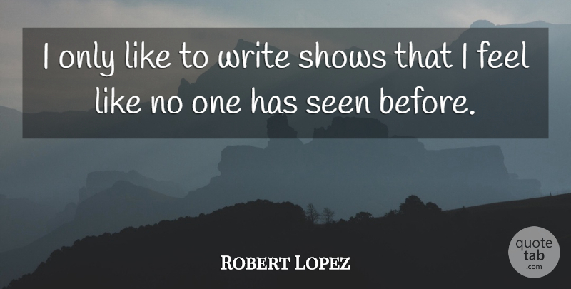 Robert Lopez Quote About Writing, Feels, Shows: I Only Like To Write...