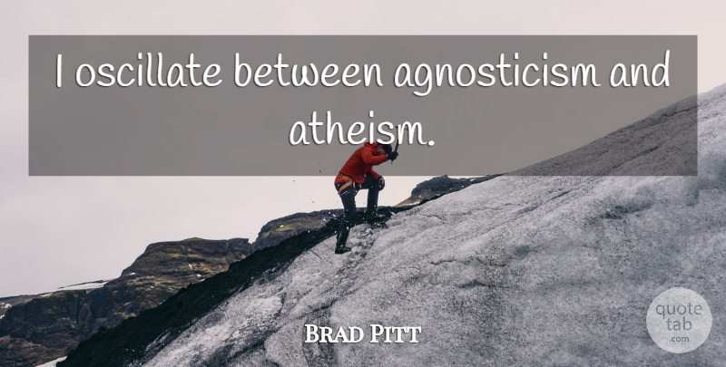 Brad Pitt Quote About Atheism, Agnosticism: I Oscillate Between Agnosticism And...