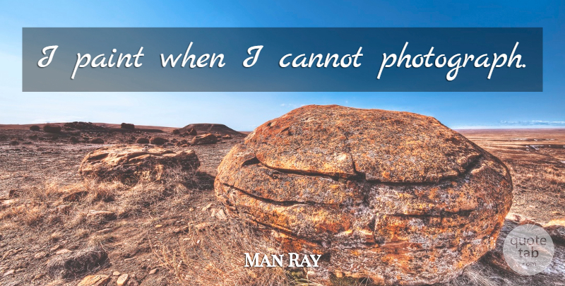 Man Ray Quote About Photograph, Paint: I Paint When I Cannot...
