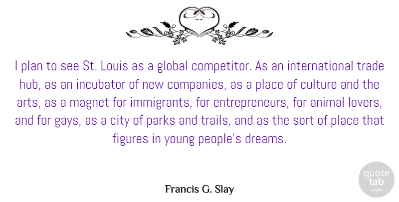 Francis G. Slay Quote About City, Dreams, Figures, Global, Incubator: I Plan To See St...