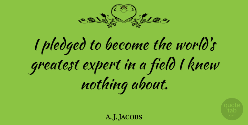 A. J. Jacobs Quote About Expert, Field, Greatest, Knew: I Pledged To Become The...