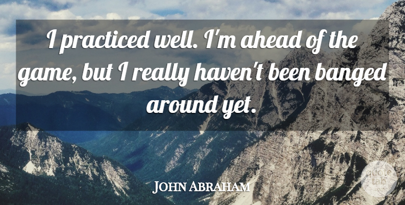 John Abraham Quote About Ahead, Practiced: I Practiced Well Im Ahead...