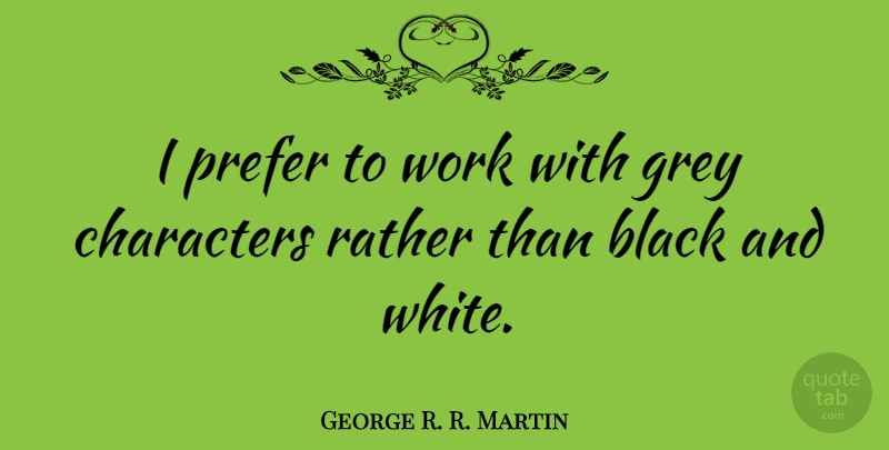 George R. R. Martin Quote About Character, Black And White, Grey: I Prefer To Work With...