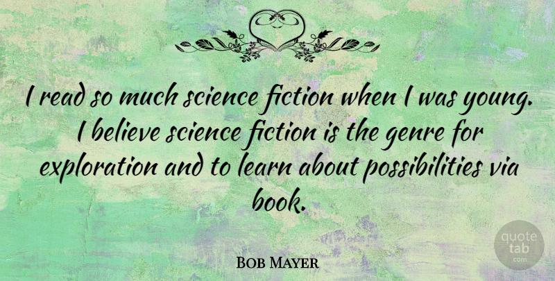 Bob Mayer Quote About Believe, Fiction, Genre, Learn, Possibilities: I Read So Much Science...