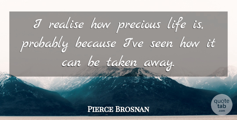 Pierce Brosnan Quote About Life, Realise, Taken: I Realise How Precious Life...