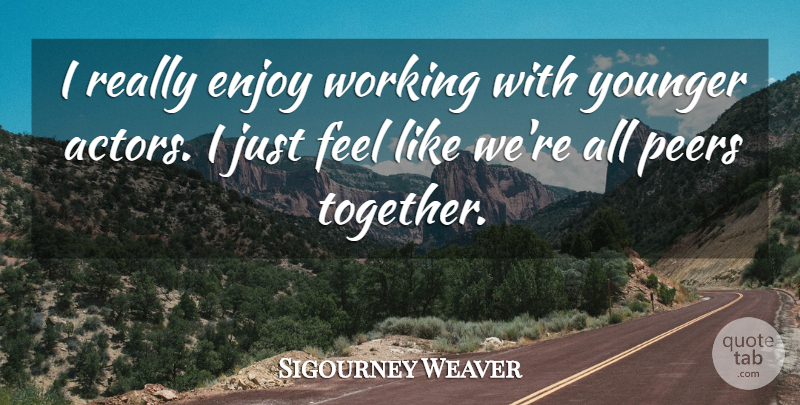Sigourney Weaver Quote About Together, Peers, Actors: I Really Enjoy Working With...