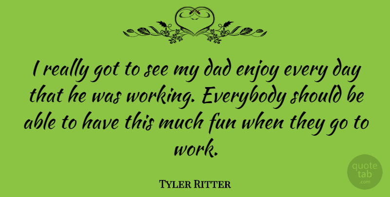 Tyler Ritter Quote About Dad, Enjoy, Everybody, Work: I Really Got To See...