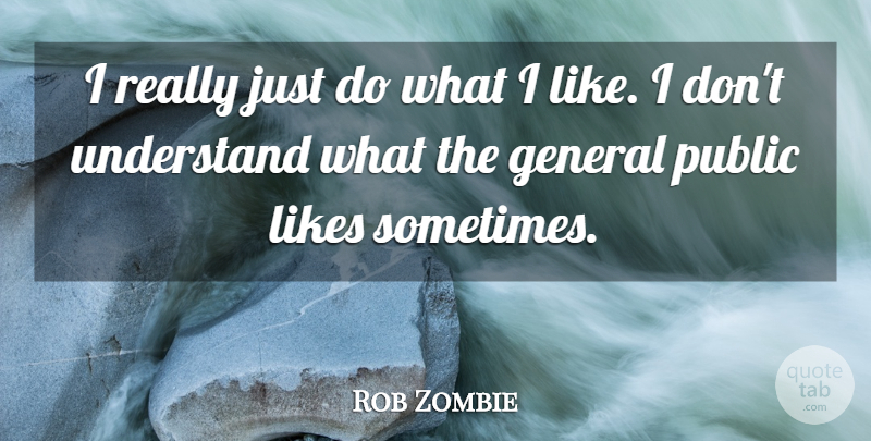 Rob Zombie Quote About Likes, Sometimes, General Public: I Really Just Do What...