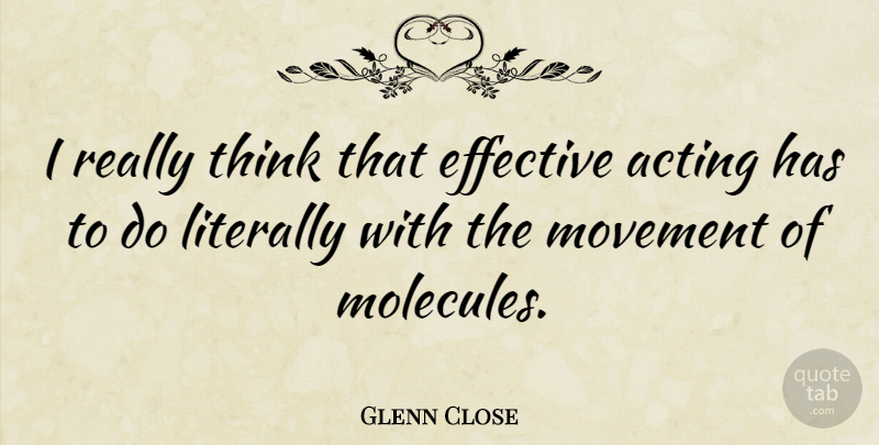 Glenn Close Quote About Thinking, Acting, Molecules: I Really Think That Effective...