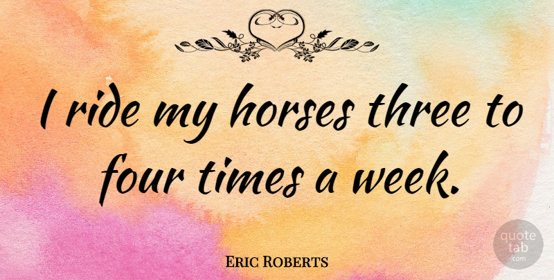 Eric Roberts Quote About Horse, Four, Three: I Ride My Horses Three...