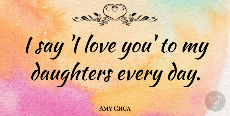 Amy Chua Quote About Mother, Daughter, Love You: I Say I Love You...